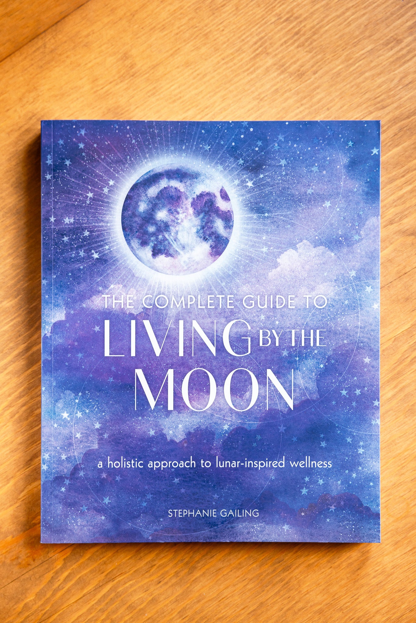 The Complete Guide to Living by the Moon: A Holistic Approach to Lunar-Inspired Wellness by Stephanie Gailing